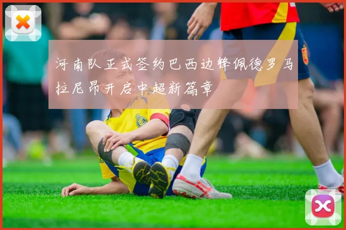 河南队正式签约巴西边锋佩德罗马拉尼昂开启中超新篇章