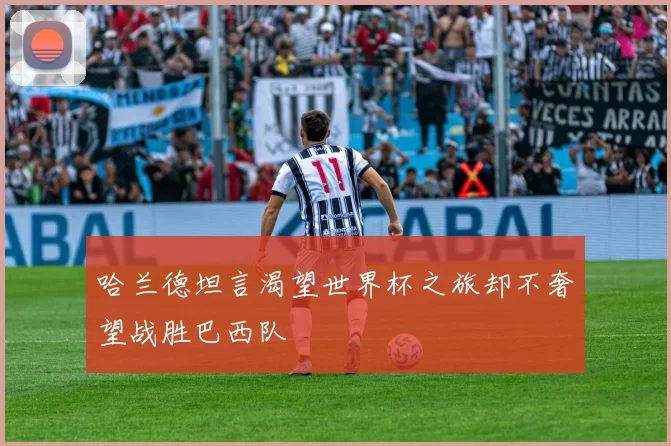 哈兰德坦言渴望世界杯之旅却不奢望战胜巴西队
